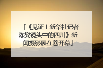 《见证！新华社记者陈燮镜头中的四川》新闻摄影展在蓉开幕