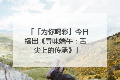 「为你喝彩」今日播出《寻味端午：舌尖上的传承》