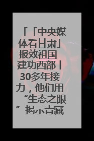 「中央媒体看甘肃」报效祖国 建功西部丨30多年接力，他们用“生态之眼”揭示青藏高原的秘密