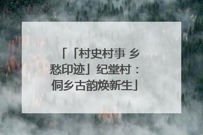 「村史村事 乡愁印迹」纪堂村：侗乡古韵焕新生