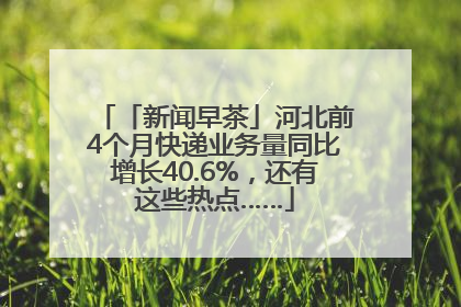 「新闻早茶」河北前4个月快递业务量同比增长40.6%，还有这些热点……