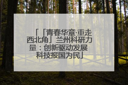 「青春华章·重走西北角」兰州科研力量：创新驱动发展 科技报国为民