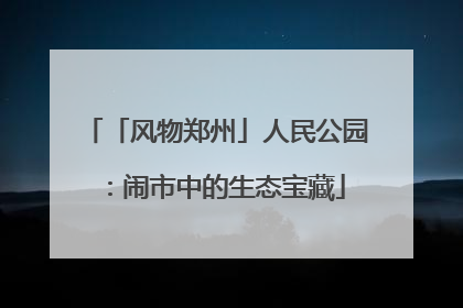 「风物郑州」人民公园：闹市中的生态宝藏