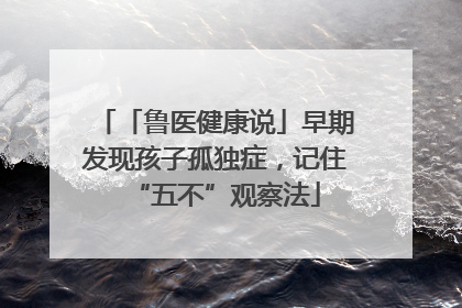 「鲁医健康说」早期发现孩子孤独症，记住“五不”观察法