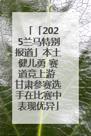 「2025兰马特别报道」本土健儿勇 赛道竞上游 甘肃参赛选手在比赛中表现优异