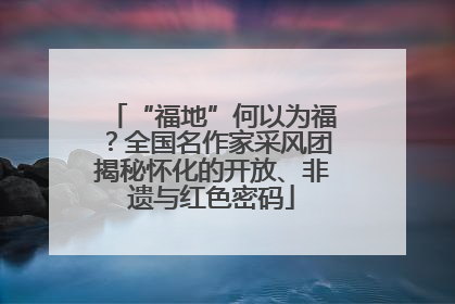 “福地”何以为福？全国名作家采风团揭秘怀化的开放、非遗与红色密码