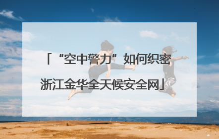 “空中警力”如何织密浙江金华全天候安全网