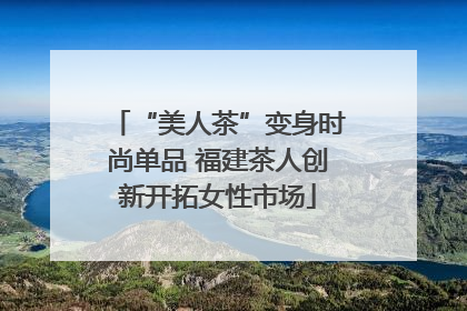 “美人茶”变身时尚单品 福建茶人创新开拓女性市场