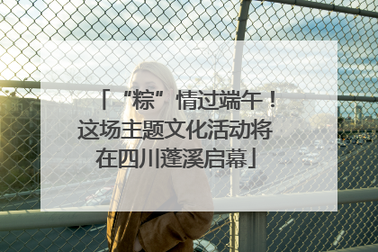 “粽”情过端午！这场主题文化活动将在四川蓬溪启幕