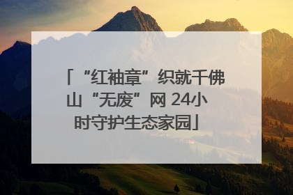 “红袖章”织就千佛山“无废”网 24小时守护生态家园