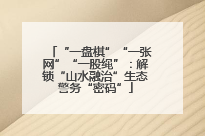 “一盘棋”“一张网”“一股绳”：解锁“山水融治”生态警务“密码”