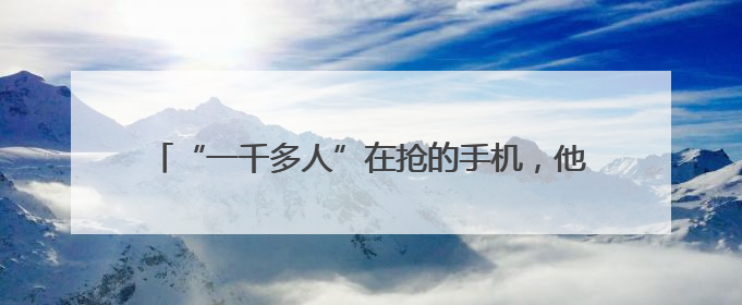 “一千多人”在抢的手机，他买回家：不是我想要的那种