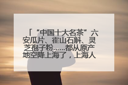 “中国十大名茶”六安瓜片、霍山石斛、灵芝孢子粉……都从原产地空降上海了，上海人这个周末得去农展中心逛逛咯～