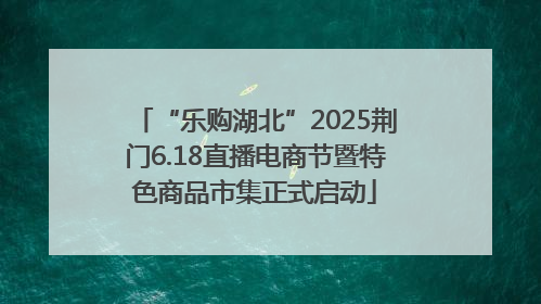 “乐购湖北”2025荆门6.18直播电商节暨特色商品市集正式启动