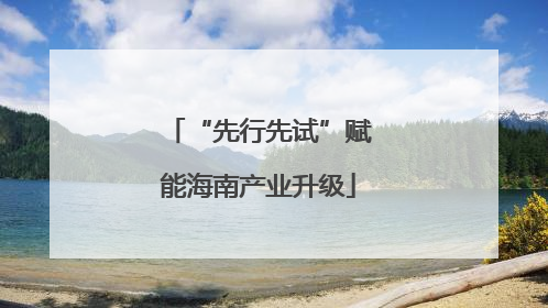 “先行先试”赋能海南产业升级