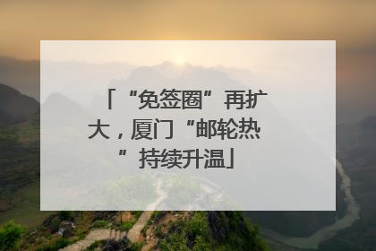 “免签圈”再扩大，厦门“邮轮热”持续升温
