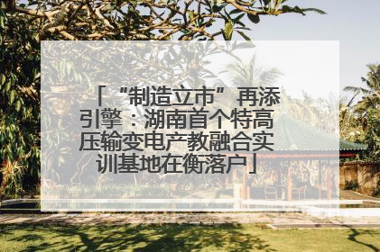 “制造立市”再添引擎：湖南首个特高压输变电产教融合实训基地在衡落户