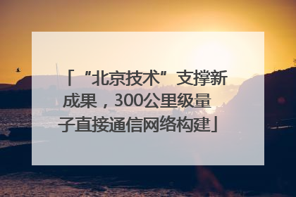“北京技术”支撑新成果，300公里级量子直接通信网络构建