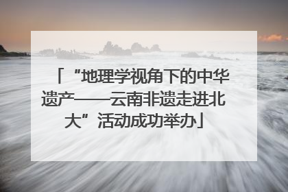 “地理学视角下的中华遗产——云南非遗走进北大”活动成功举办