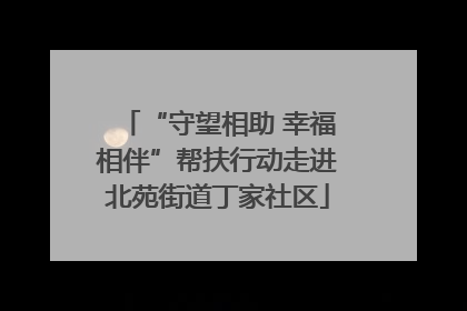 “守望相助 幸福相伴”帮扶行动走进北苑街道丁家社区