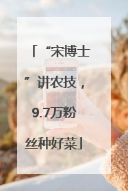 “宋博士”讲农技，9.7万粉丝种好菜