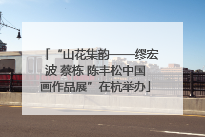 “山花集韵——缪宏波 蔡栋 陈丰松中国画作品展”在杭举办