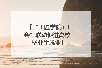 “工匠学院+工会”联动促进高校毕业生就业