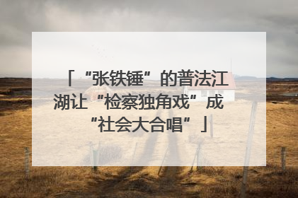 “张铁锤”的普法江湖让“检察独角戏”成“社会大合唱”