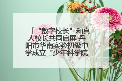 “数字校长”和真人校长共同启屏 丹阳市华南实验初级中学成立“少年科学院”共筑科技创新梦