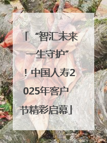 “智汇未来 一生守护”！中国人寿2025年客户节精彩启幕