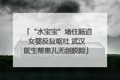 “水宝宝”堵住肠道 女婴反复呕吐 武汉医生帮患儿无创脱险