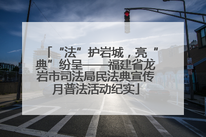 “法”护岩城，亮“典”纷呈——福建省龙岩市司法局民法典宣传月普法活动纪实