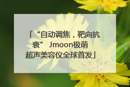 “自动调焦，靶向抗衰” Jmoon极萌超声美容仪全球首发