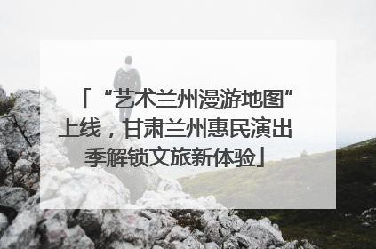 “艺术兰州漫游地图”上线，甘肃兰州惠民演出季解锁文旅新体验
