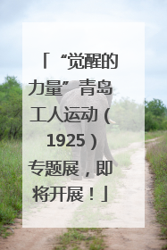 “觉醒的力量”青岛工人运动（1925）专题展，即将开展！