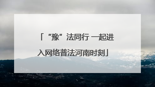 “豫”法同行 一起进入网络普法河南时刻