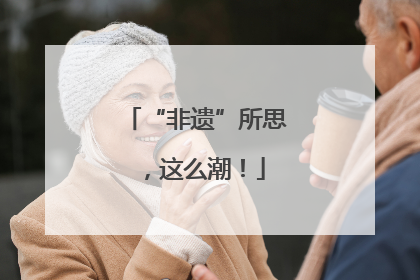 “非遗”所思，这么潮！