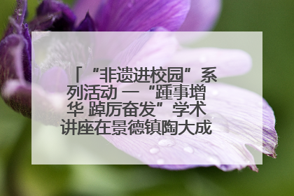 “非遗进校园”系列活动 一“踵事增华 踔厉奋发”学术讲座在景德镇陶大成功举办（图）