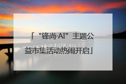 “锋尚·AI”主题公益市集活动热闹开启