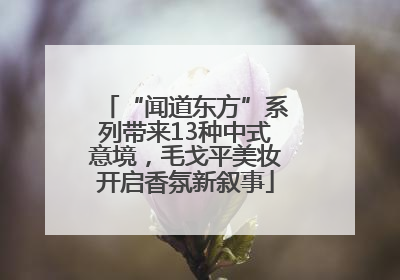 “闻道东方”系列带来13种中式意境，毛戈平美妆开启香氛新叙事