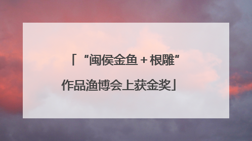 “闽侯金鱼＋根雕”作品渔博会上获金奖