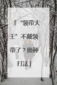 “领带大王”不戴领带了？换种打法