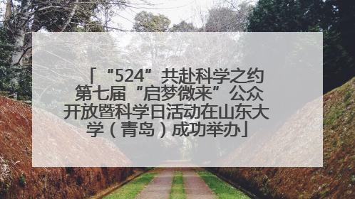 “524”共赴科学之约 第七届“启梦微来”公众开放暨科学日活动在山东大学（青岛）成功举办