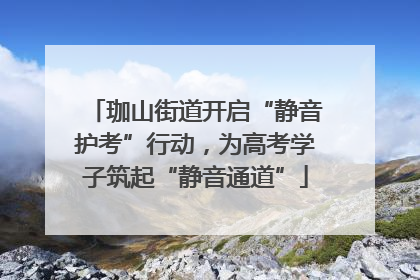 珈山街道开启“静音护考”行动，为高考学子筑起“静音通道”
