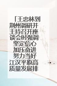 王忠林到荆州调研并主持召开座谈会时强调 坚定信心 加压奋进 努力当好江汉平原高质量发展排头兵