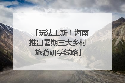 玩法上新！海南推出暑期三大乡村旅游研学线路