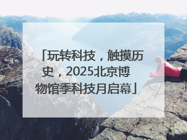 玩转科技，触摸历史，2025北京博物馆季科技月启幕