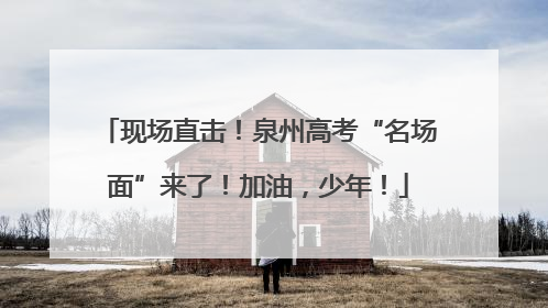 现场直击！泉州高考“名场面”来了！加油，少年！