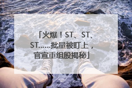 火爆！ST、ST、ST……批量被盯上，官宣重组股揭秘