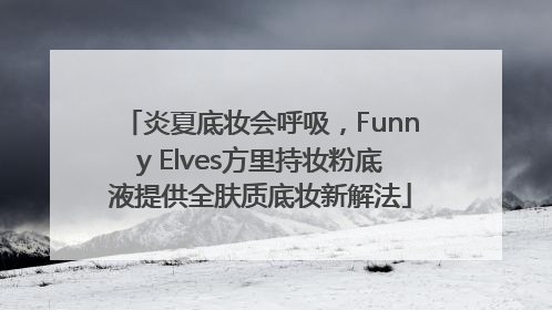 炎夏底妆会呼吸，Funny Elves方里持妆粉底液提供全肤质底妆新解法